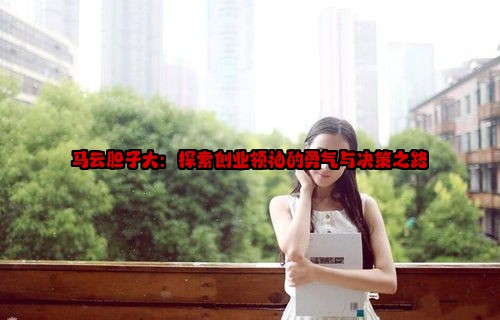 马云胆子大：探索创业领袖的勇气与决策之路