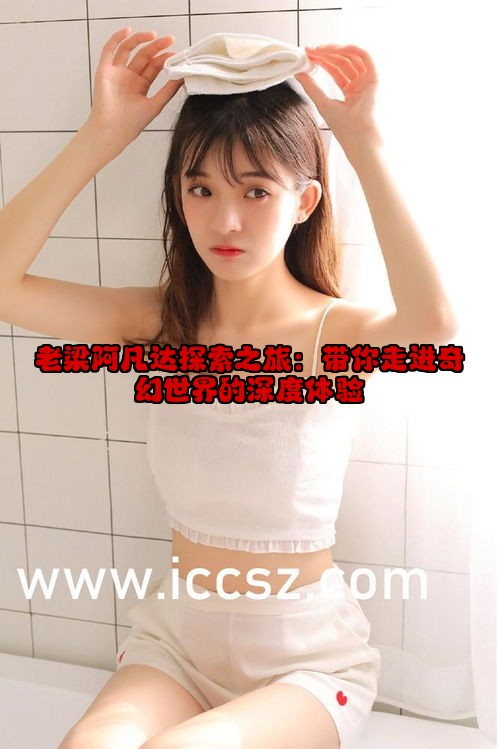 老梁阿凡达探索之旅：带你走进奇幻世界的深度体验