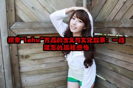 探索“lehu”背后的含义与文化故事：一段难忘的旅程感悟