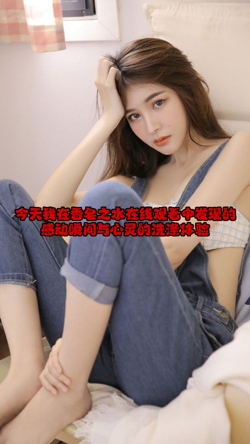 今天我在香皂之水在线观看中发现的感动瞬间与心灵的洗涤体验