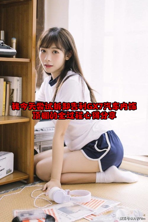我今天尝试拆卸吉利GX7汽车内饰顶棚的全过程心得分享