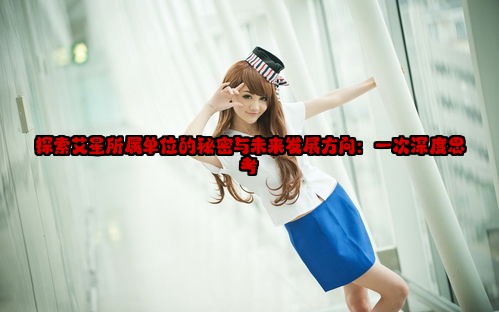 探索艾星所属单位的秘密与未来发展方向：一次深度思考
