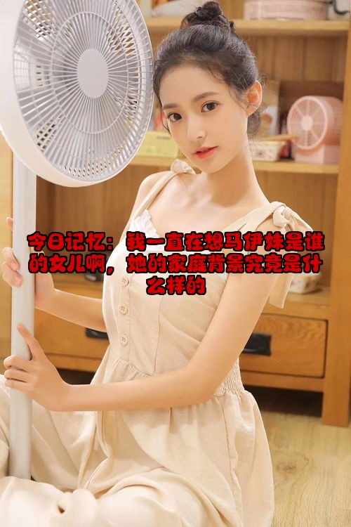 今日记忆：我一直在想马伊妹是谁的女儿啊，她的家庭背景究竟是什么样的