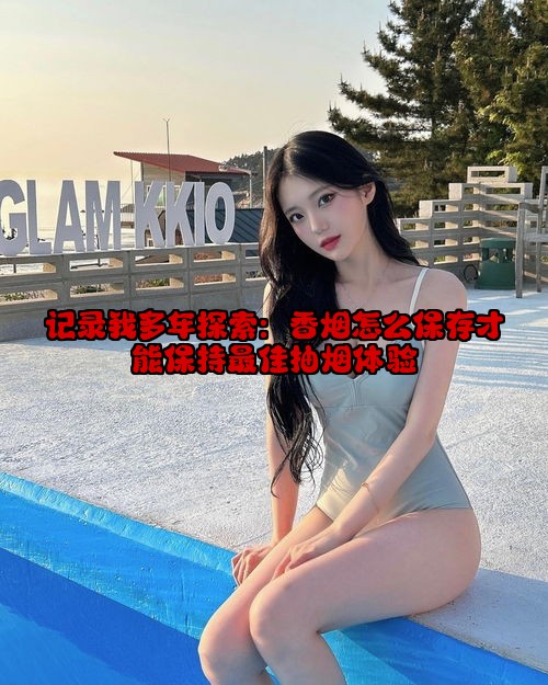 记录我多年探索：香烟怎么保存才能保持最佳抽烟体验