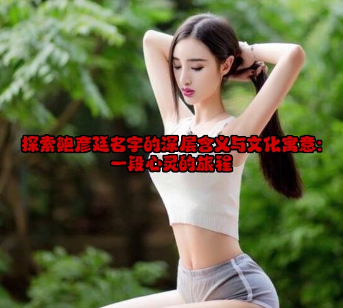 探索鲍彦廷名字的深层含义与文化寓意：一段心灵的旅程