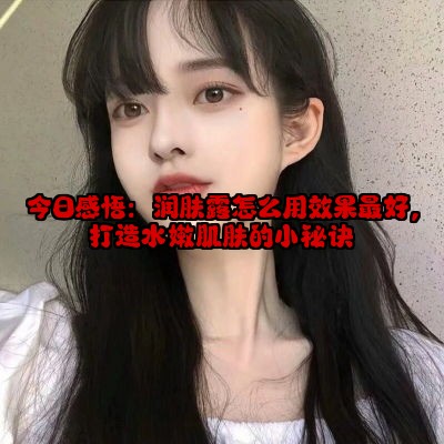 今日感悟：润肤露怎么用效果最好，打造水嫩肌肤的小秘诀