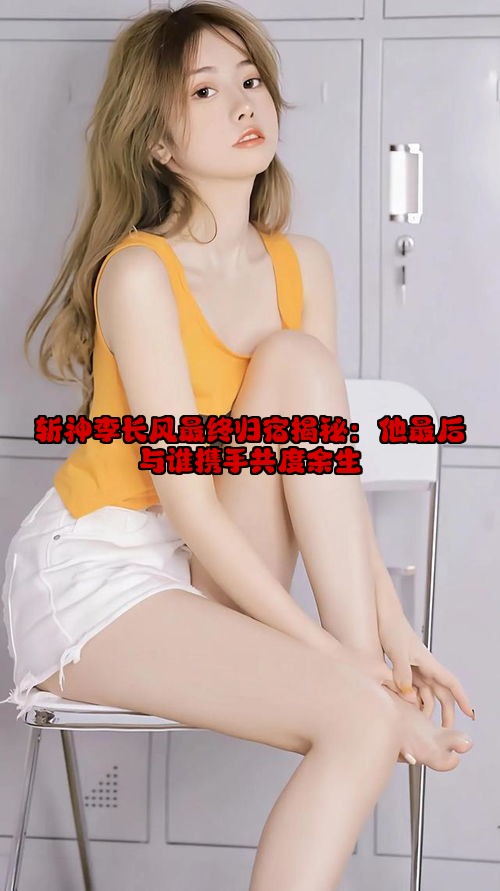 斩神李长风最终归宿揭秘：他最后与谁携手共度余生