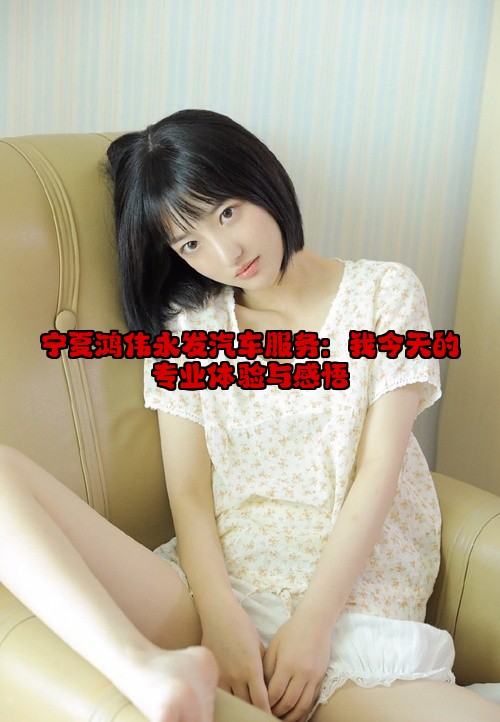 宁夏鸿伟永发汽车服务：我今天的专业体验与感悟