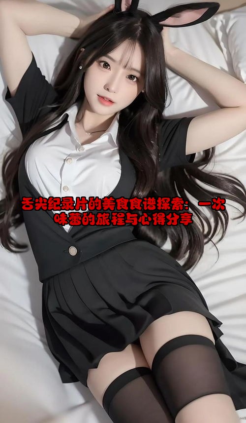 舌尖纪录片的美食食谱探索：一次味蕾的旅程与心得分享